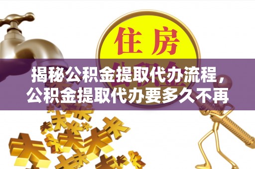 娄底揭秘公积金提取代办流程，公积金提取代办要多久不再迷茫