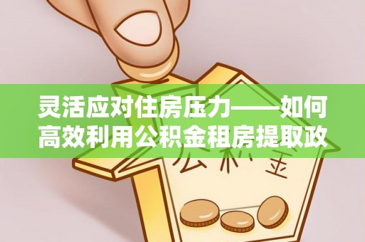 娄底灵活应对住房压力——如何高效利用公积金租房提取政策