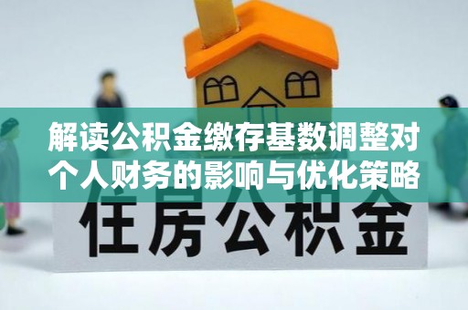 娄底解读公积金缴存基数调整对个人财务的影响与优化策略