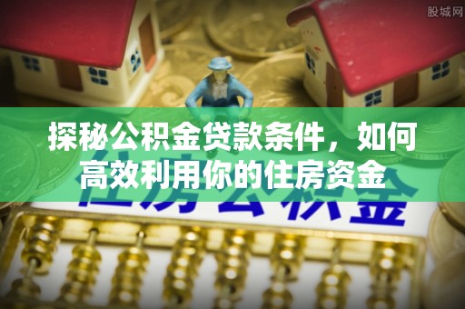 娄底探秘公积金贷款条件，如何高效利用你的住房资金