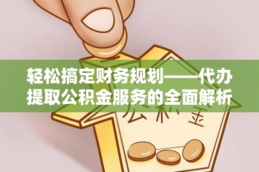 娄底轻松搞定财务规划——代办提取公积金服务的全面解析