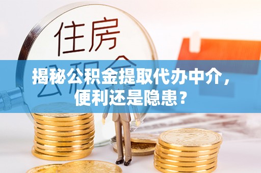 娄底揭秘公积金提取代办中介，便利还是隐患？