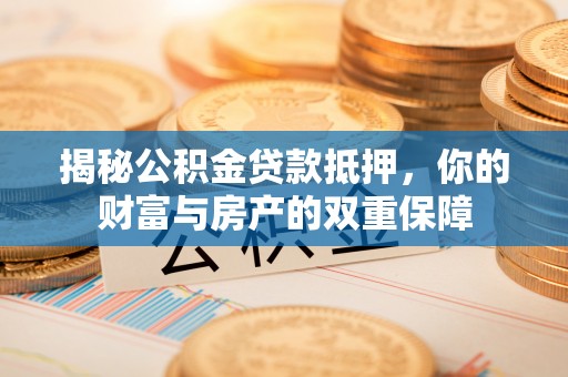娄底揭秘公积金贷款抵押，你的财富与房产的双重保障