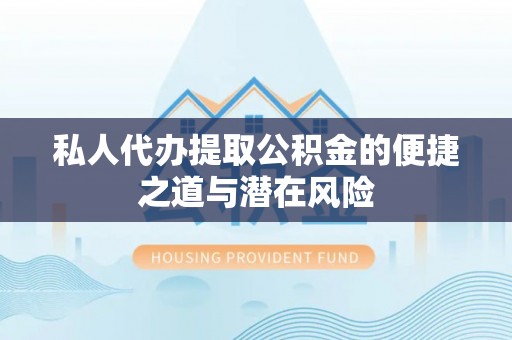 娄底私人代办提取公积金的便捷之道与潜在风险