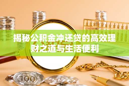 娄底揭秘公积金冲还贷的高效理财之道与生活便利
