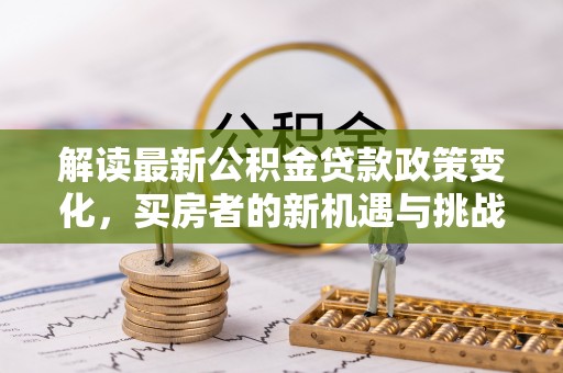 娄底解读最新公积金贷款政策变化，买房者的新机遇与挑战