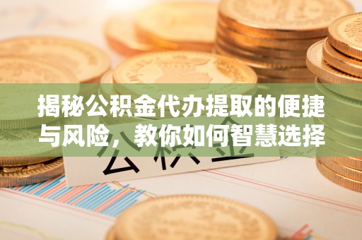 娄底揭秘公积金代办提取的便捷与风险，教你如何智慧选择