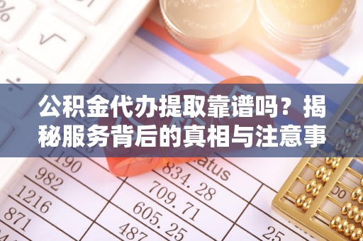 娄底公积金代办提取靠谱吗？揭秘服务背后的真相与注意事项