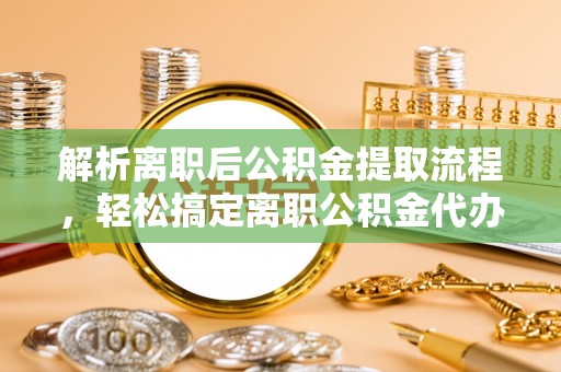 娄底解析离职后公积金提取流程，轻松搞定离职公积金代办提取手续