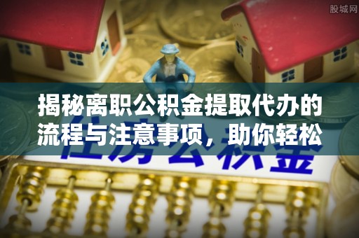 娄底揭秘离职公积金提取代办的流程与注意事项，助你轻松拿回属于你的钱！