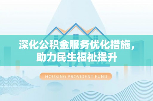 娄底深化公积金服务优化措施，助力民生福祉提升