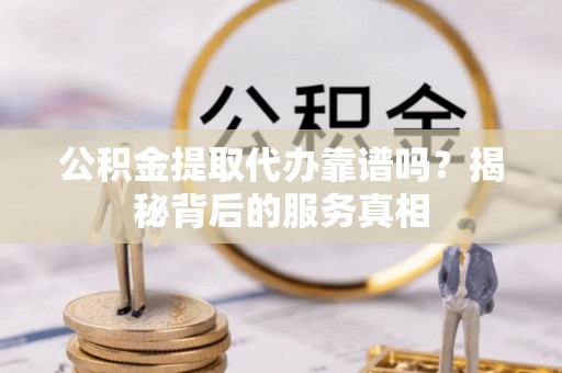 娄底公积金提取代办靠谱吗？揭秘背后的服务真相