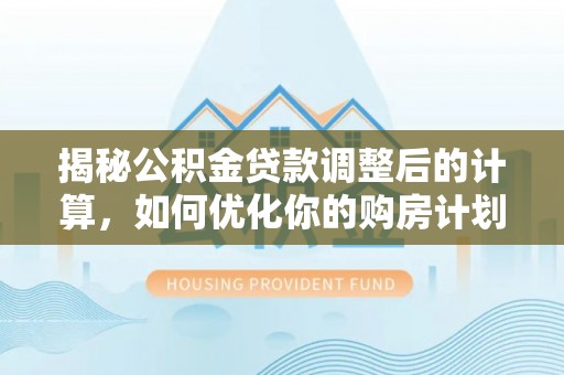 娄底揭秘公积金贷款调整后的计算，如何优化你的购房计划