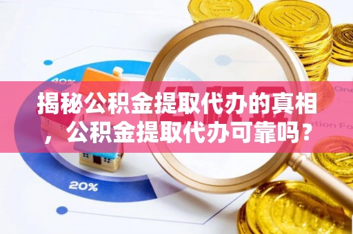 娄底揭秘公积金提取代办的真相，公积金提取代办可靠吗？