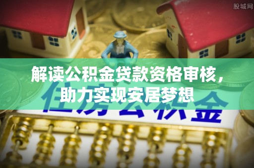 娄底解读公积金贷款资格审核，助力实现安居梦想