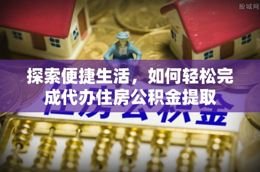 娄底探索便捷生活，如何轻松完成代办住房公积金提取