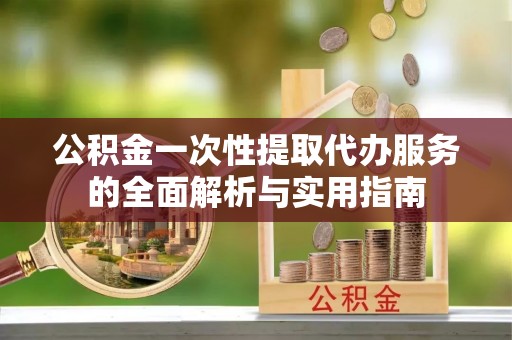 娄底公积金一次性提取代办服务的全面解析与实用指南
