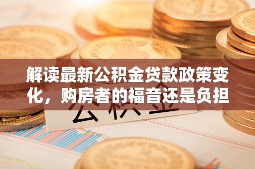 娄底解读最新公积金贷款政策变化，购房者的福音还是负担？