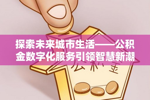 娄底探索未来城市生活——公积金数字化服务引领智慧新潮流