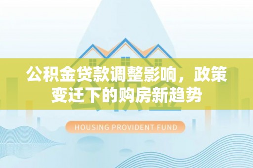 娄底公积金贷款调整影响，政策变迁下的购房新趋势