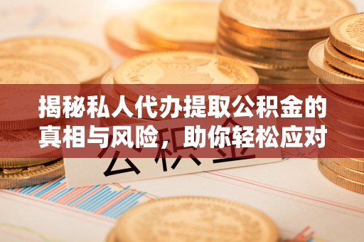 娄底揭秘私人代办提取公积金的真相与风险，助你轻松应对资金难题