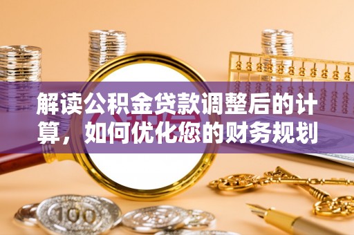 娄底解读公积金贷款调整后的计算，如何优化您的财务规划