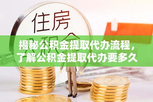 娄底揭秘公积金提取代办流程，了解公积金提取代办要多久的关键因素