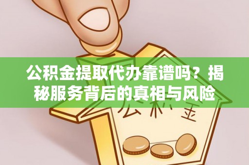 娄底公积金提取代办靠谱吗？揭秘服务背后的真相与风险