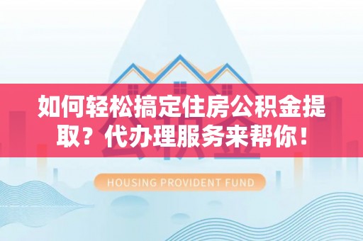 娄底如何轻松搞定住房公积金提取？代办理服务来帮你！
