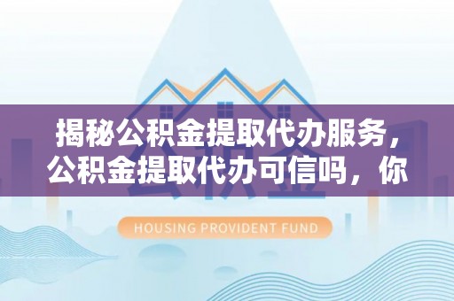 娄底揭秘公积金提取代办服务，公积金提取代办可信吗，你需要知道的真相
