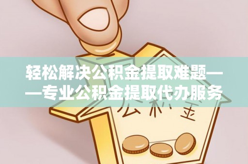 娄底轻松解决公积金提取难题——专业公积金提取代办服务详解
