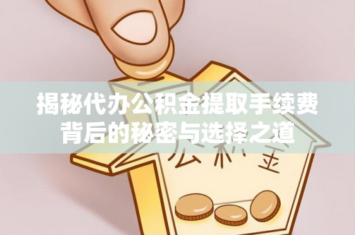 娄底揭秘代办公积金提取手续费背后的秘密与选择之道
