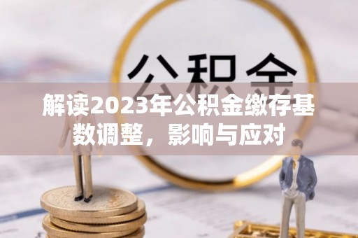 娄底解读2023年公积金缴存基数调整，影响与应对
