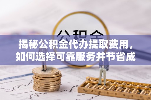 娄底揭秘公积金代办提取费用，如何选择可靠服务并节省成本