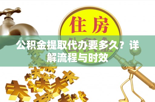 娄底公积金提取代办要多久？详解流程与时效