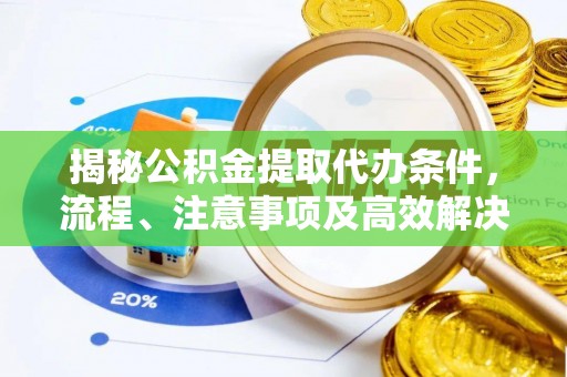 娄底揭秘公积金提取代办条件，流程、注意事项及高效解决方案