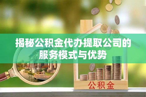 娄底揭秘公积金代办提取公司的服务模式与优势