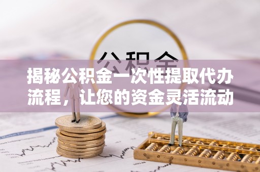 娄底揭秘公积金一次性提取代办流程，让您的资金灵活流动