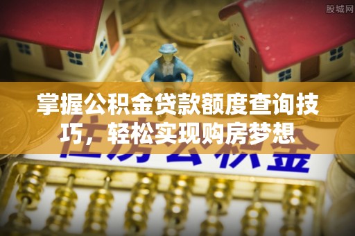 娄底掌握公积金贷款额度查询技巧，轻松实现购房梦想