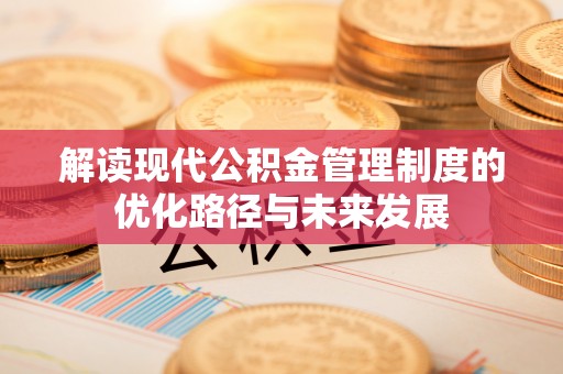 娄底解读现代公积金管理制度的优化路径与未来发展