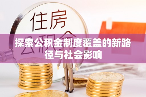 娄底探索公积金制度覆盖的新路径与社会影响