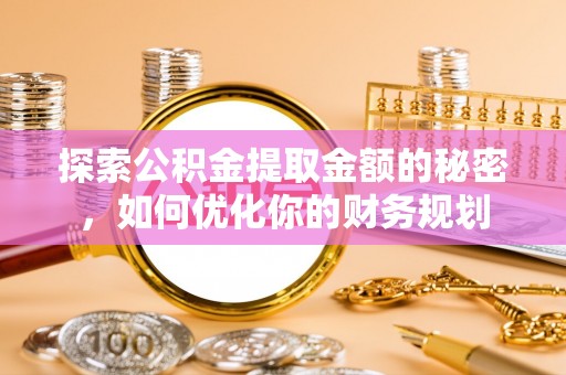 娄底探索公积金提取金额的秘密，如何优化你的财务规划