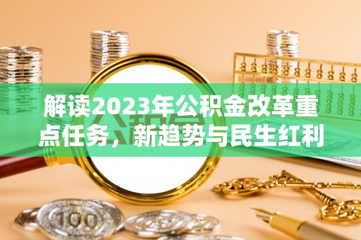 娄底解读2023年公积金改革重点任务，新趋势与民生红利