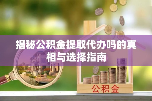 娄底揭秘公积金提取代办吗的真相与选择指南
