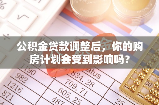 娄底公积金贷款调整后，你的购房计划会受到影响吗？