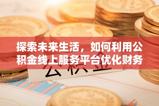 娄底探索未来生活，如何利用公积金线上服务平台优化财务管理