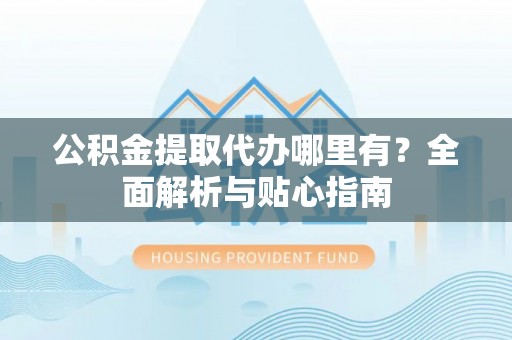 娄底公积金提取代办哪里有？全面解析与贴心指南