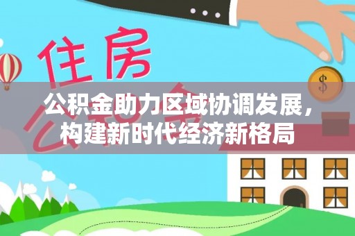 娄底公积金助力区域协调发展，构建新时代经济新格局
