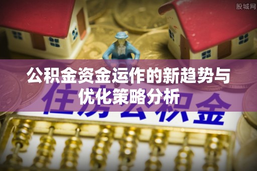 娄底公积金资金运作的新趋势与优化策略分析