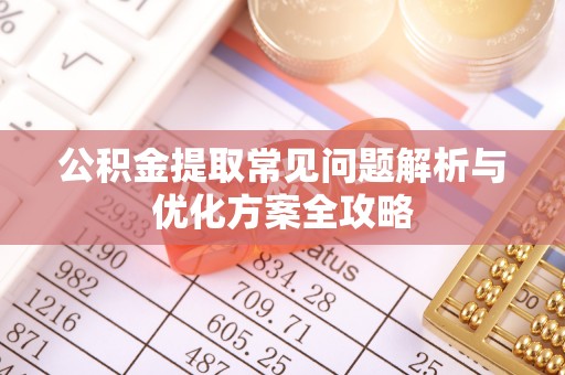 娄底公积金提取常见问题解析与优化方案全攻略
